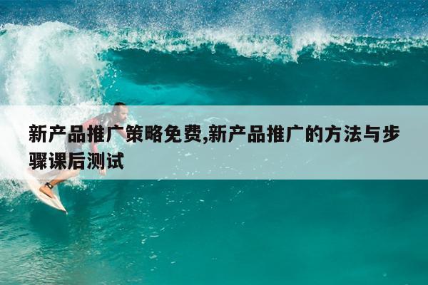 新產(chǎn)品推廣策略免費(fèi),新產(chǎn)品推廣的方法與步驟課后測(cè)試